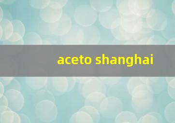 aceto shanghai